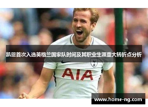 凯恩首次入选英格兰国家队时间及其职业生涯重大转折点分析