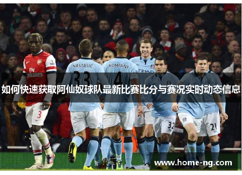 如何快速获取阿仙奴球队最新比赛比分与赛况实时动态信息 如何快速获取阿仙奴球队最新比赛比分与赛况实时动态信息