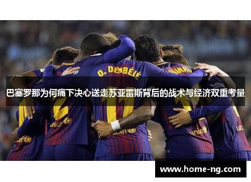 巴塞罗那为何痛下决心送走苏亚雷斯背后的战术与经济双重考量 巴塞罗那为何痛下决心送走苏亚雷斯背后的战术与经济双重考量