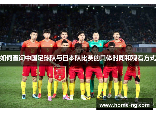 如何查询中国足球队与日本队比赛的具体时间和观看方式 如何查询中国足球队与日本队比赛的具体时间和观看方式