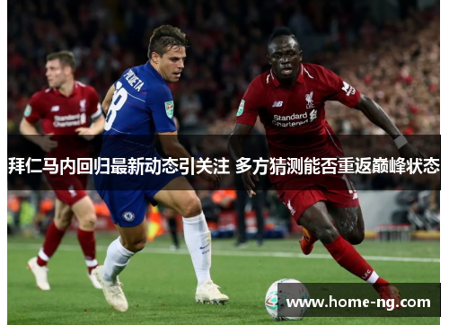 拜仁马内回归最新动态引关注 多方猜测能否重返巅峰状态