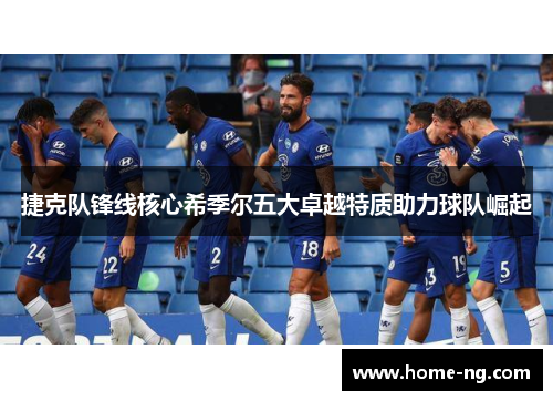 捷克队锋线核心希季尔五大卓越特质助力球队崛起 捷克队锋线核心希季尔五大卓越特质助力球队崛起