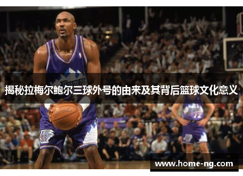 揭秘拉梅尔鲍尔三球外号的由来及其背后篮球文化意义 揭秘拉梅尔鲍尔三球外号的由来及其背后篮球文化意义