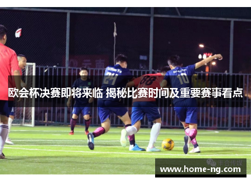 欧会杯决赛即将来临 揭秘比赛时间及重要赛事看点